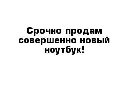 Срочно продам совершенно новый ноутбук!